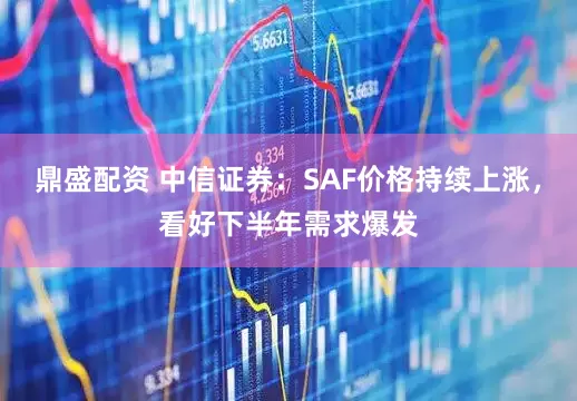 鼎盛配资 中信证券：SAF价格持续上涨，看好下半年需求爆发