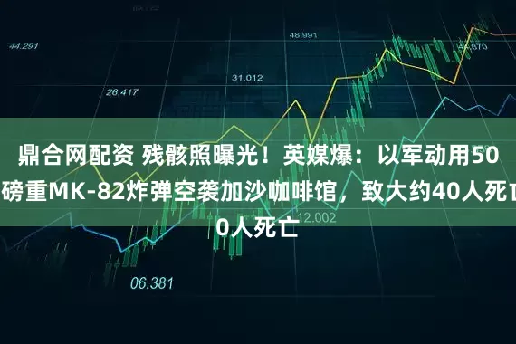 鼎合网配资 残骸照曝光！英媒爆：以军动用500磅重MK-82炸弹空袭加沙咖啡馆，致大约40人死亡