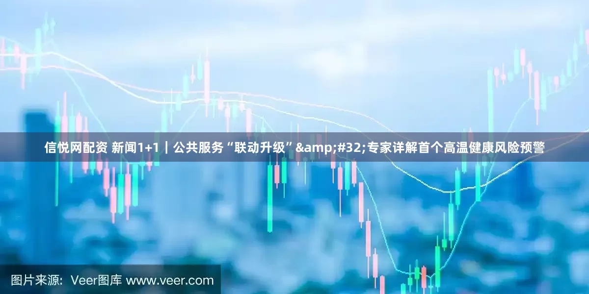 信悦网配资 新闻1+1｜公共服务“联动升级”&#32;专家详解首个高温健康风险预警