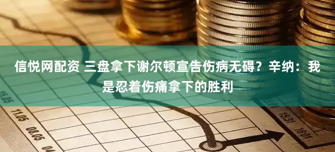 信悦网配资 三盘拿下谢尔顿宣告伤病无碍？辛纳：我是忍着伤痛拿下的胜利
