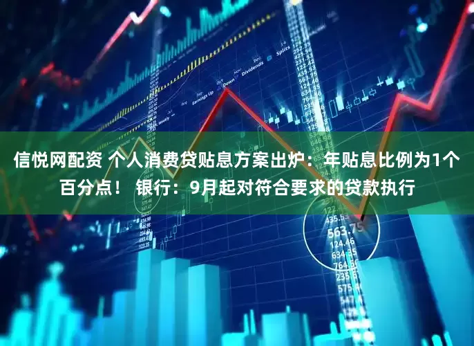 信悦网配资 个人消费贷贴息方案出炉：年贴息比例为1个百分点！ 银行：9月起对符合要求的贷款执行