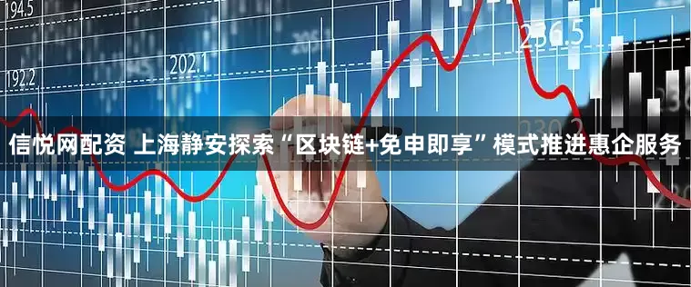 信悦网配资 上海静安探索“区块链+免申即享”模式推进惠企服务
