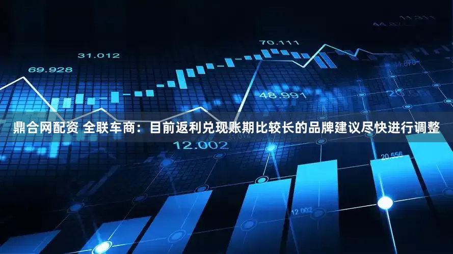 鼎合网配资 全联车商：目前返利兑现账期比较长的品牌建议尽快进行调整
