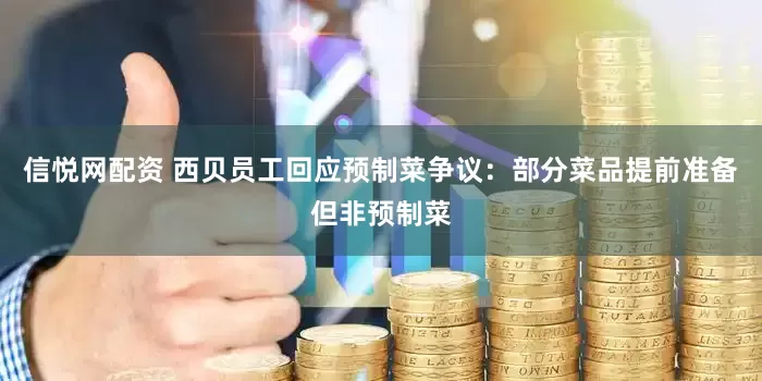 信悦网配资 西贝员工回应预制菜争议：部分菜品提前准备但非预制菜