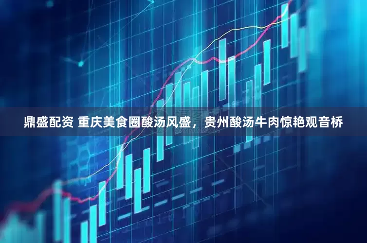 鼎盛配资 重庆美食圈酸汤风盛，贵州酸汤牛肉惊艳观音桥