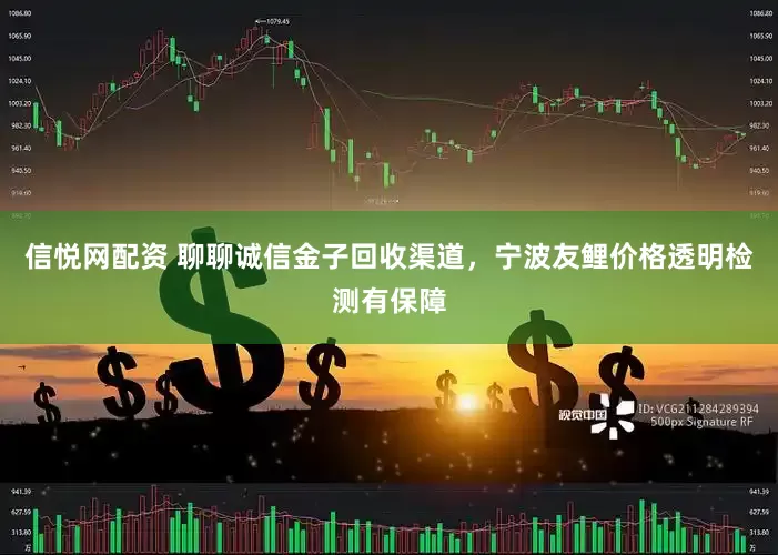 信悦网配资 聊聊诚信金子回收渠道，宁波友鲤价格透明检测有保障
