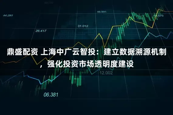 鼎盛配资 上海中广云智投：建立数据溯源机制，强化投资市场透明度建设